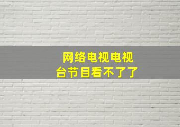 网络电视电视台节目看不了了