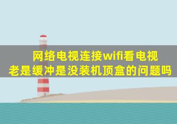 网络电视连接wifi看电视老是缓冲是没装机顶盒的问题吗