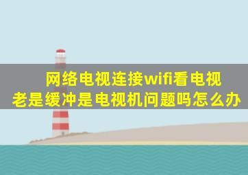 网络电视连接wifi看电视老是缓冲是电视机问题吗怎么办