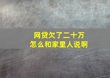 网贷欠了二十万怎么和家里人说啊