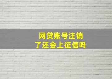 网贷账号注销了还会上征信吗