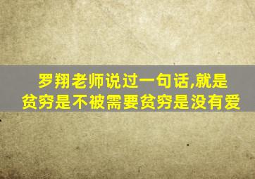 罗翔老师说过一句话,就是贫穷是不被需要贫穷是没有爱