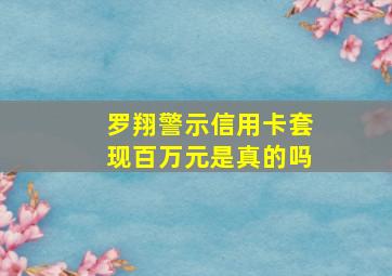 罗翔警示信用卡套现百万元是真的吗