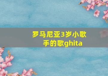 罗马尼亚3岁小歌手的歌ghita