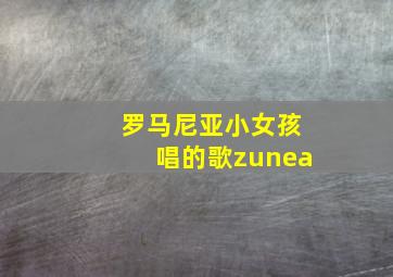 罗马尼亚小女孩唱的歌zunea