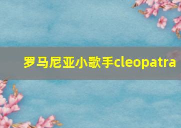 罗马尼亚小歌手cleopatra