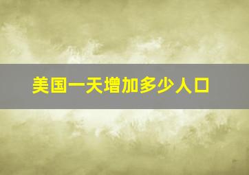 美国一天增加多少人口