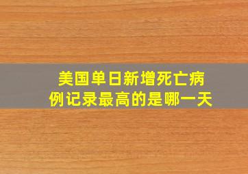 美国单日新增死亡病例记录最高的是哪一天