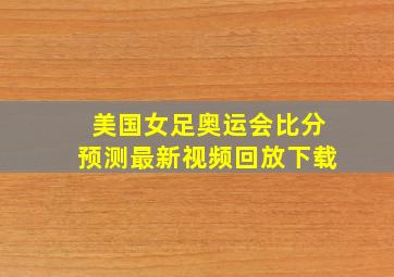 美国女足奥运会比分预测最新视频回放下载