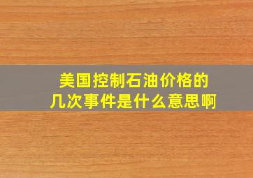 美国控制石油价格的几次事件是什么意思啊