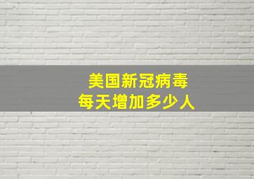 美国新冠病毒每天增加多少人