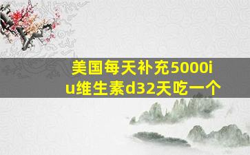 美国每天补充5000iu维生素d32天吃一个