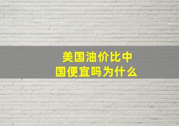 美国油价比中国便宜吗为什么