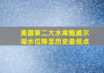 美国第二大水库鲍威尔湖水位降至历史最低点