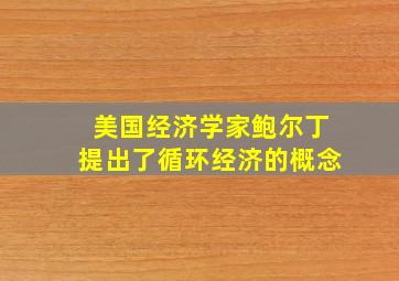 美国经济学家鲍尔丁提出了循环经济的概念