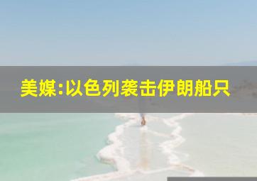 美媒:以色列袭击伊朗船只