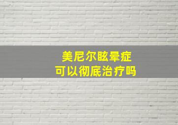 美尼尔眩晕症可以彻底治疗吗