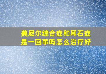 美尼尔综合症和耳石症是一回事吗怎么治疗好