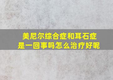 美尼尔综合症和耳石症是一回事吗怎么治疗好呢