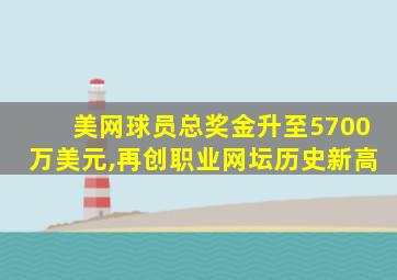 美网球员总奖金升至5700万美元,再创职业网坛历史新高