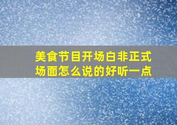 美食节目开场白非正式场面怎么说的好听一点