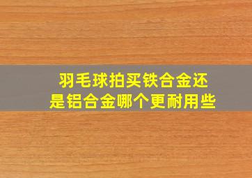 羽毛球拍买铁合金还是铝合金哪个更耐用些