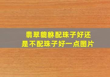 翡翠貔貅配珠子好还是不配珠子好一点图片