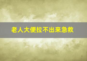 老人大便拉不出来急救