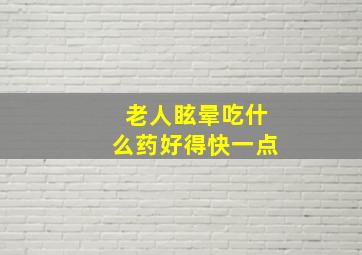 老人眩晕吃什么药好得快一点