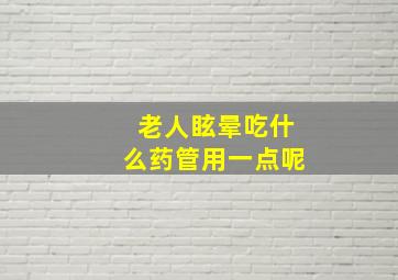 老人眩晕吃什么药管用一点呢