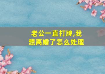 老公一直打牌,我想离婚了怎么处理