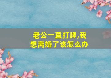 老公一直打牌,我想离婚了该怎么办