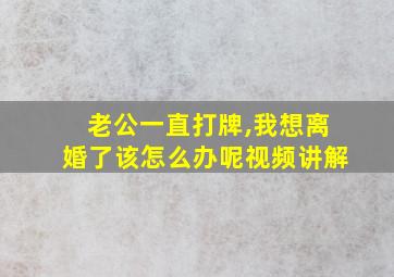 老公一直打牌,我想离婚了该怎么办呢视频讲解