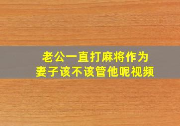 老公一直打麻将作为妻子该不该管他呢视频