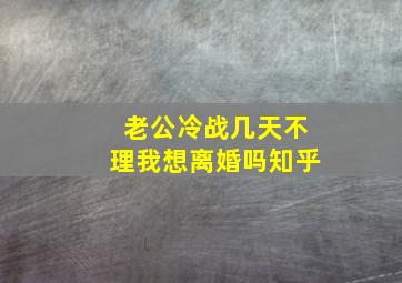 老公冷战几天不理我想离婚吗知乎