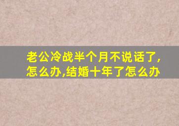 老公冷战半个月不说话了,怎么办,结婚十年了怎么办