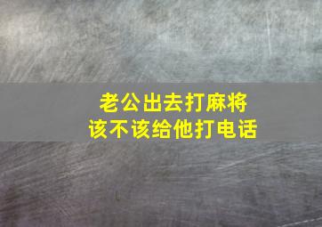 老公出去打麻将该不该给他打电话