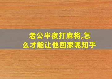 老公半夜打麻将,怎么才能让他回家呢知乎