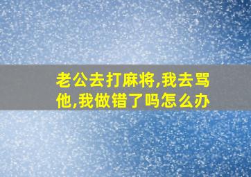 老公去打麻将,我去骂他,我做错了吗怎么办