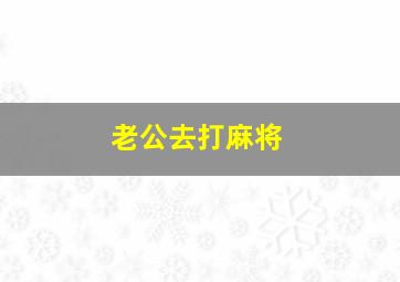 老公去打麻将