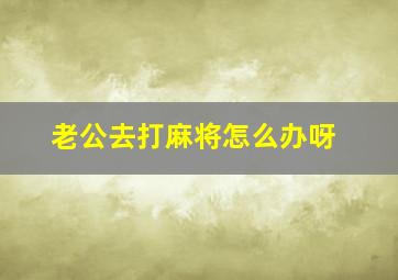 老公去打麻将怎么办呀