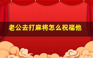 老公去打麻将怎么祝福他