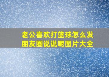 老公喜欢打篮球怎么发朋友圈说说呢图片大全