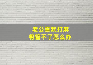 老公喜欢打麻将管不了怎么办