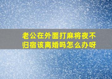 老公在外面打麻将夜不归宿该离婚吗怎么办呀