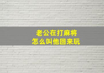 老公在打麻将怎么叫他回来玩