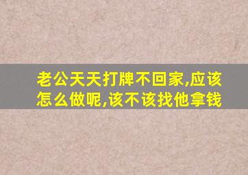 老公天天打牌不回家,应该怎么做呢,该不该找他拿钱