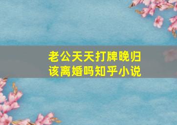 老公天天打牌晚归该离婚吗知乎小说