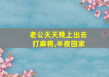 老公天天晚上出去打麻将,半夜回家