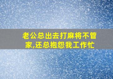 老公总出去打麻将不管家,还总抱怨我工作忙